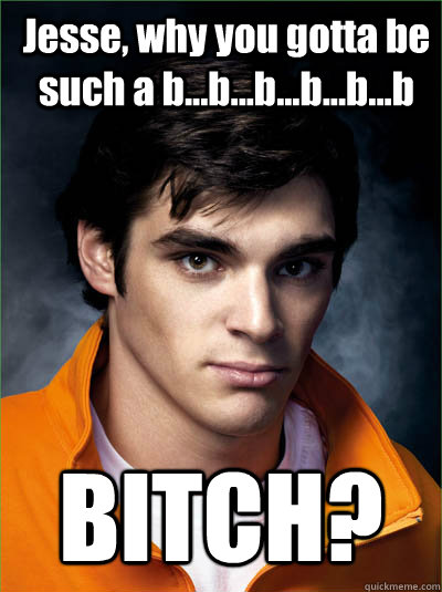 Jesse, why you gotta be such a b...b...b...b...b...b BITCH?  Walt Jr