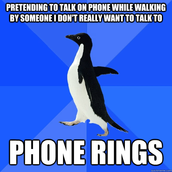 pretending to talk on phone while walking by someone i don't really want to talk to phone rings  Socially Awkward Penguin