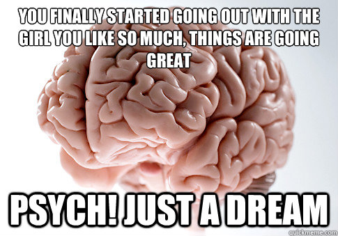 You finally started going out with the girl you like so much, things are going great Psych! just a dream  Scumbag Brain