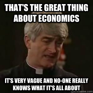 That's the great thing about Economics it's very vague and no-one really knows what it's all about - That's the great thing about Economics it's very vague and no-one really knows what it's all about  Father Ted