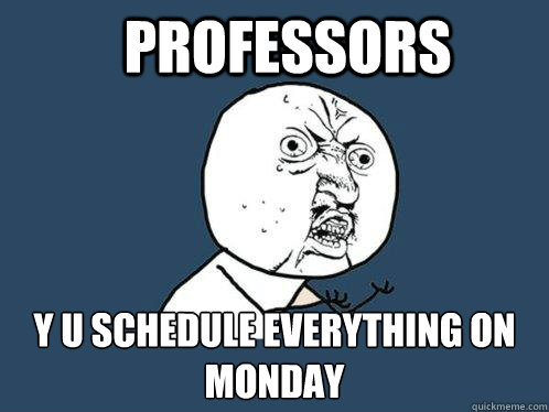 professors y u schedule everything on monday  Y U No