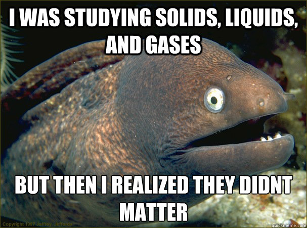 I was studying solids, liquids, and gases But then I realized they didnt matter - I was studying solids, liquids, and gases But then I realized they didnt matter  Bad Joke Eel