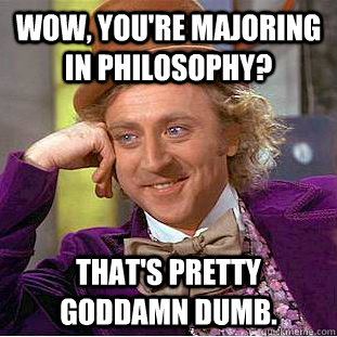 Wow, you're majoring in philosophy? That's pretty goddamn dumb.  Creepy Wonka