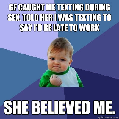 GF caught me texting during sex. Told her I was texting to say I'd be late to work She believed me. - GF caught me texting during sex. Told her I was texting to say I'd be late to work She believed me.  Success Kid