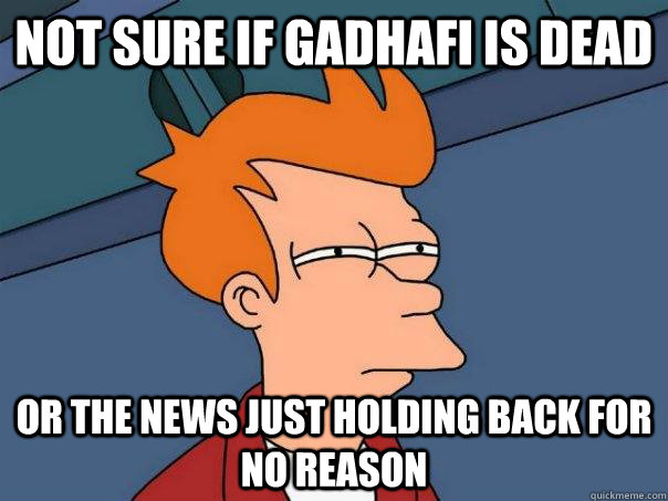 not sure if GADHAFI is dead or the news just holding back for no reason  Futurama Fry