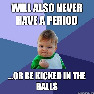 WILL ALSO NEVER HAVE A PERIOD ...OR BE KICKED IN THE BALLS - WILL ALSO NEVER HAVE A PERIOD ...OR BE KICKED IN THE BALLS  Success Kid