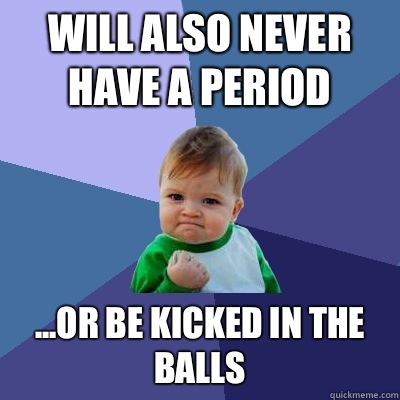 WILL ALSO NEVER HAVE A PERIOD ...OR BE KICKED IN THE BALLS  Success Kid