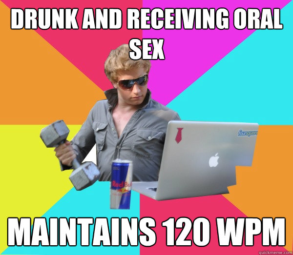 drunk and receiving oral sex maintains 120 wpm - drunk and receiving oral sex maintains 120 wpm  Brogrammer