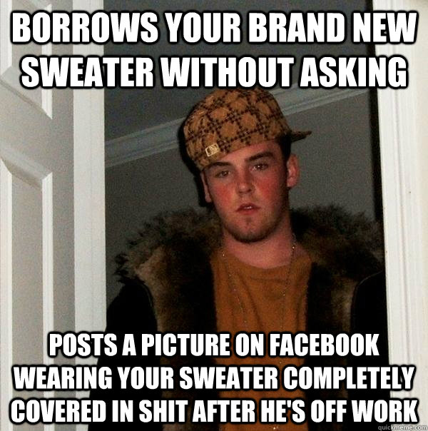 borrows your brand new sweater without asking  posts a picture on facebook wearing your sweater completely covered in shit after he's off work  - borrows your brand new sweater without asking  posts a picture on facebook wearing your sweater completely covered in shit after he's off work   Scumbag Steve