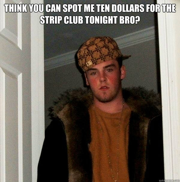 think you can spot me Ten dollars for the strip club tonight bro?   Scumbag Steve