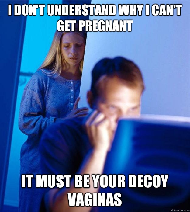 I don't understand why I can't get pregnant It must be your decoy vaginas  Redditors Wife