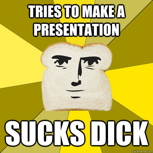 tries to make a presentation sucks dick  Breadfriend