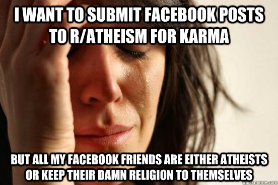 I want to submit facebook posts to r/atheism for karma but all my facebook friends are either atheists or keep their damn religion to themselves  First World Problems