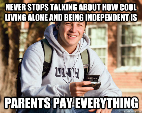never stops talking about how cool living alone and being independent is parents pay everything  College Freshman