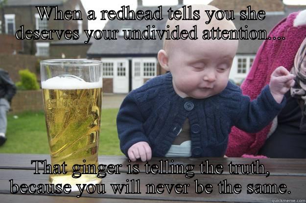 WHEN A REDHEAD TELLS YOU SHE DESERVES YOUR UNDIVIDED ATTENTION.... THAT GINGER IS TELLING THE TRUTH, BECAUSE YOU WILL NEVER BE THE SAME. drunk baby