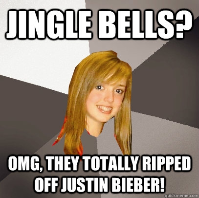 jingle bells? omg, they totally ripped off justin bieber!  Musically Oblivious 8th Grader