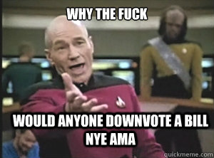 why the fuck would anyone downvote a bill nye ama  Annoyed Picard