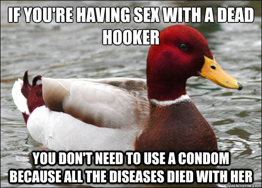 If you're having sex with a dead hooker
 you don't need to use a condom because all the diseases died with her - If you're having sex with a dead hooker
 you don't need to use a condom because all the diseases died with her  Malicious Advice Mallard