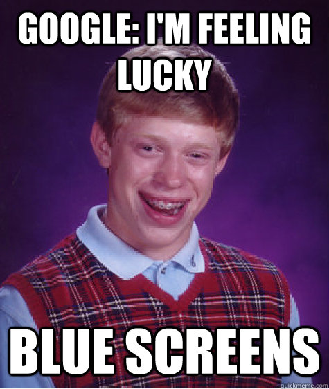 Google: I'm feeling lucky Blue screens  Bad Luck Brian
