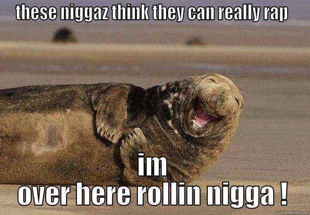 THESE NIGGAZ THINK THEY CAN REALLY RAP  IM OVER HERE ROLLIN NIGGA ! Sea Lion Brian