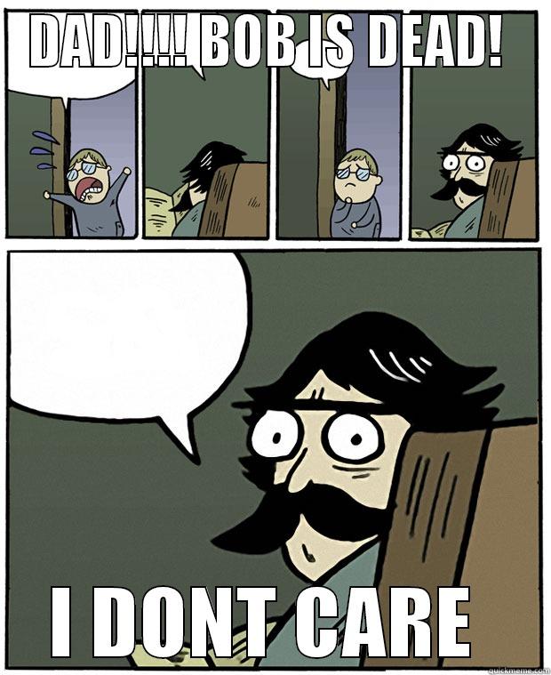DAD!!!! BOB IS DEAD!  I DON'T CARE  Stare Dad