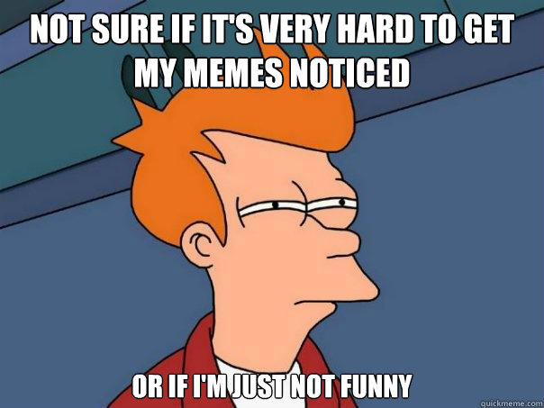 Not sure if it's very hard to get my memes noticed or if i'm just not funny  Futurama Fry