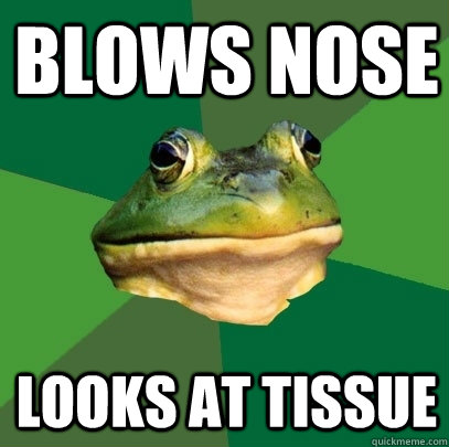 blows nose looks at tissue  Foul Bachelor Frog