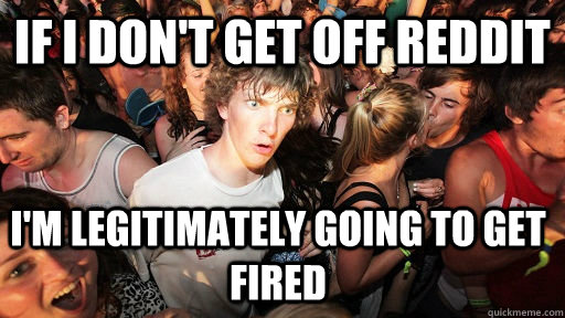 If I don't get off reddit I'm legitimately going to get fired  Sudden Clarity Clarence