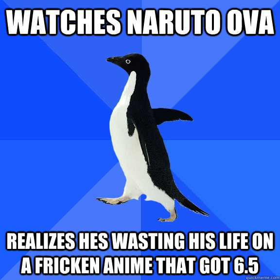 watches naruto ova  realizes hes wasting his life on a fricken anime that got 6.5  Socially Awkward Penguin