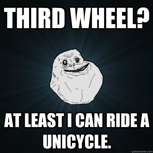 Third wheel? At least I can ride a unicycle.  Forever Alone