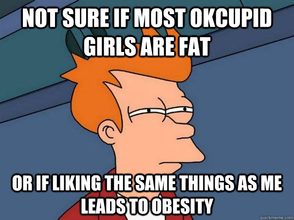 Not sure if most okcupid girls are fat or if liking the same things as me leads to obesity  Futurama Fry