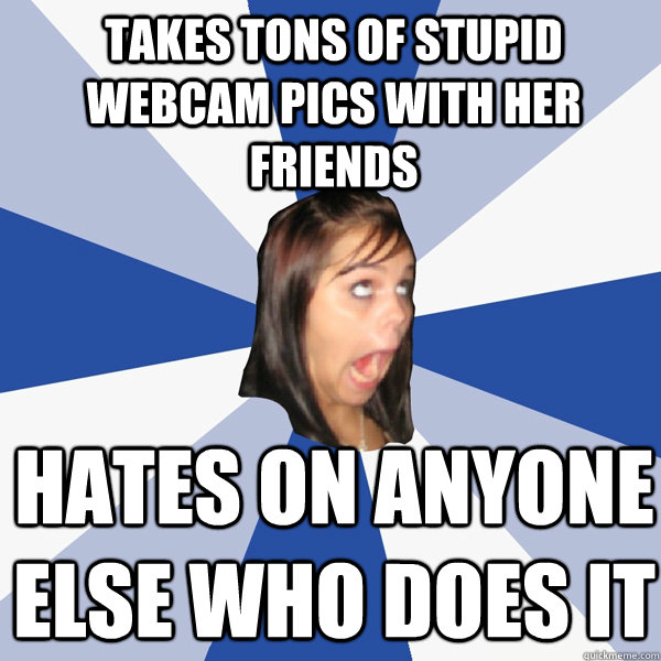 Takes tons of stupid webcam pics with her friends hates on anyone else who does it  Annoying Facebook Girl