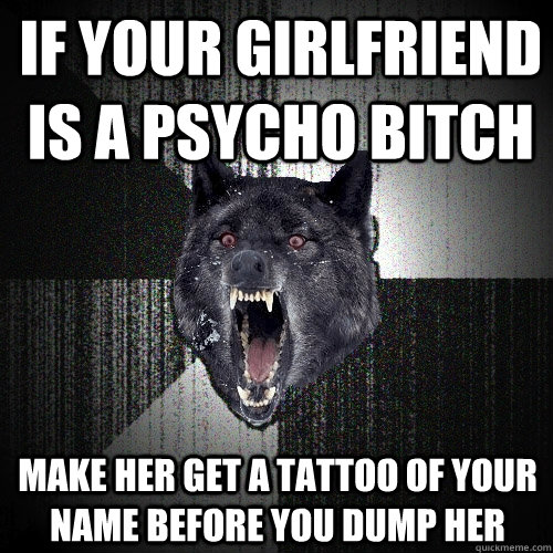If your girlfriend is a psycho bitch Make her get a tattoo of your name before you dump her  Insanity Wolf