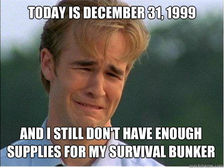 today is december 31, 1999 and i still don't have enough supplies for my survival bunker - today is december 31, 1999 and i still don't have enough supplies for my survival bunker  1990s Problems