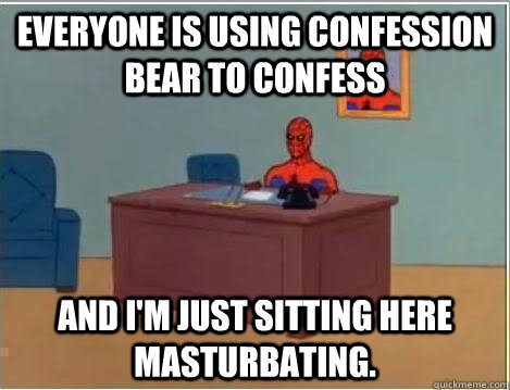 Everyone is using confession bear to confess  And I'm just sitting here masturbating.  Im just sitting here masturbating