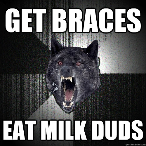 get braces eat milk duds  Insanity Wolf
