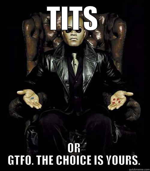 TITS OR GTFO. THE CHOICE IS YOURS. Morpheus
