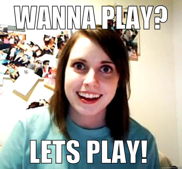  WANNA PLAY? LETS PLAY! Overly Attached Girlfriend