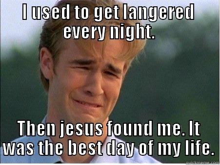 I USED TO GET LANGERED EVERY NIGHT. THEN JESUS FOUND ME. IT WAS THE BEST DAY OF MY LIFE. 1990s Problems