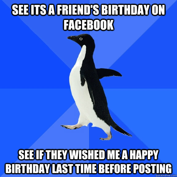 See its a friend's birthday on facebook see if they wished me a happy birthday last time before posting  Socially Awkward Penguin