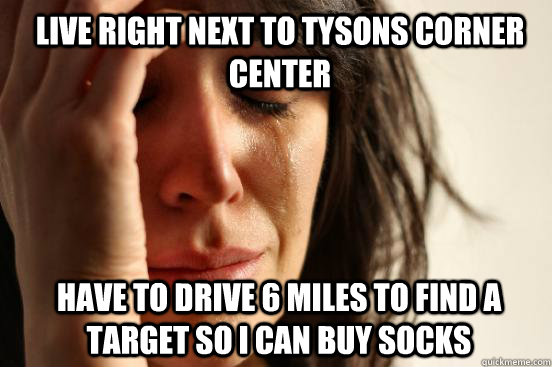 Live right next to Tysons Corner center Have to drive 6 miles to find a target so I can buy socks - Live right next to Tysons Corner center Have to drive 6 miles to find a target so I can buy socks  1st World Problems