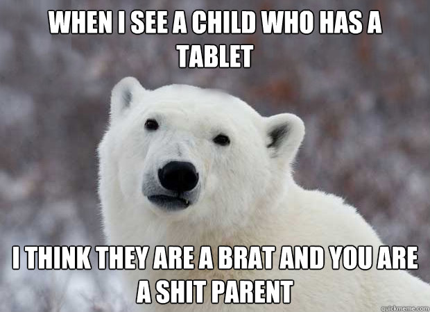 When I see a child who has a tablet I think they are a Brat and you are a shit parent  Popular Opinion Polar Bear