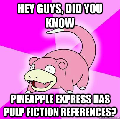 hey guys, did you know Pineapple express has pulp fiction references?  Slowpoke