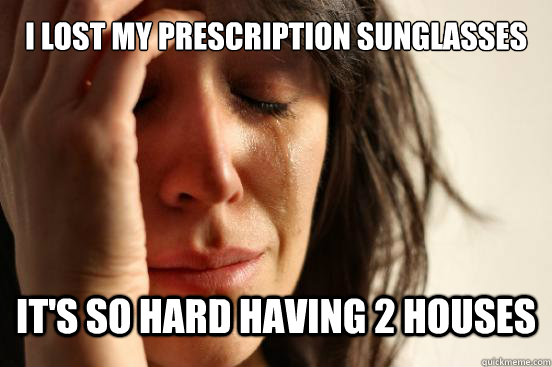 I lost my prescription sunglasses It's so hard having 2 houses  First World Problems
