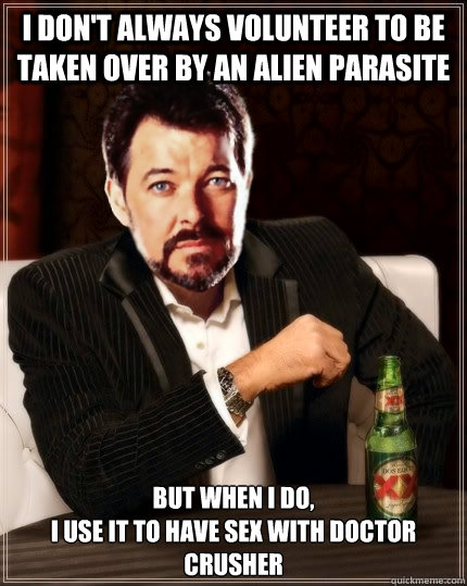 I don't always volunteer to be taken over by an Alien parasite But when I do,
I use it to have sex with doctor crusher  Most Interesting Riker