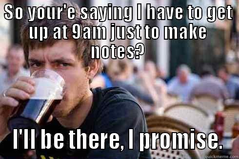 SO YOUR'E SAYING I HAVE TO GET UP AT 9AM JUST TO MAKE NOTES? I'LL BE THERE, I PROMISE. Lazy College Senior