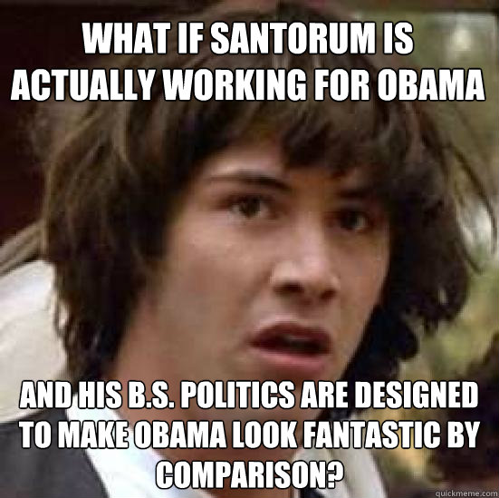 What if Santorum is actually working for Obama and his B.S. politics are designed to make Obama look fantastic by comparison?  conspiracy keanu
