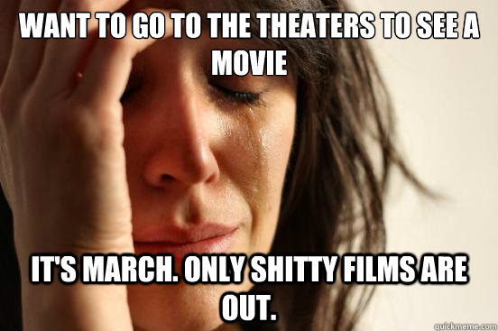 Want to go to the theaters to see a movie It's March. Only shitty films are out.  First World Problems