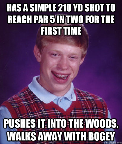 Has a simple 210 yd shot to reach Par 5 in two for the first time Pushes it into the woods, walks away with bogey  Bad Luck Brian