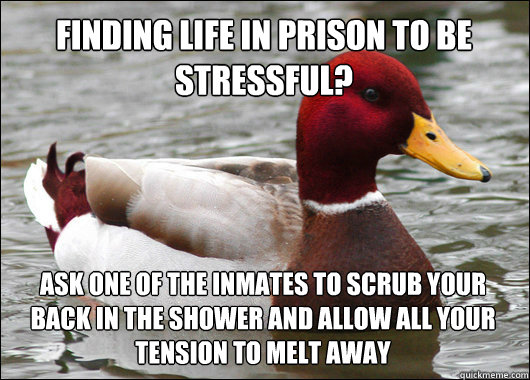 Finding life in prison to be stressful?
 Ask one of the inmates to scrub your back in the shower and allow all your tension to melt away  Malicious Advice Mallard